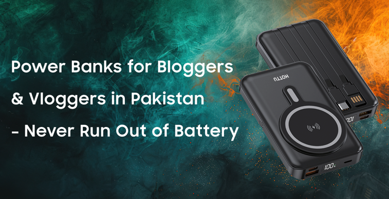 Power Banks for Bloggers & Vloggers in Pakistan – Never Run Out of Battery